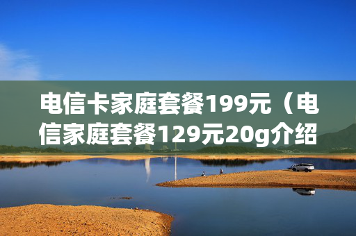 电信卡家庭套餐199元（电信家庭套餐129元20g介绍）