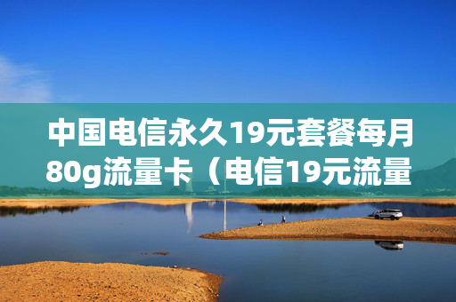 中国电信永久19元套餐每月80g流量卡（电信19元流量卡套餐介绍）