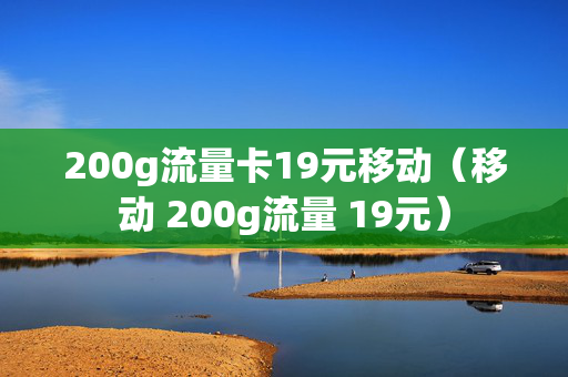 200g流量卡19元移动（移动 200g流量 19元）