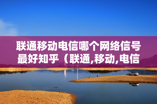 联通移动电信哪个网络信号最好知乎（联通,移动,电信哪家信号好）