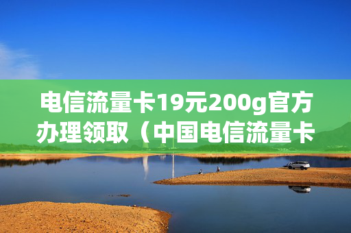 电信流量卡19元200g官方办理领取（中国电信流量卡19元）