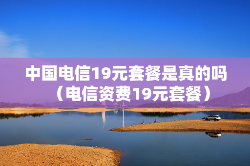 中国电信19元套餐是真的吗（电信资费19元套餐）