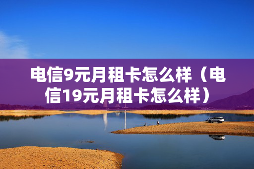 电信9元月租卡怎么样（电信19元月租卡怎么样）