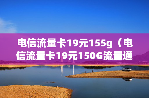 电信流量卡19元155g（电信流量卡19元150G流量通话500分）