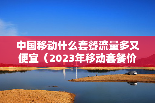 中国移动什么套餐流量多又便宜（2023年移动套餐价格表）