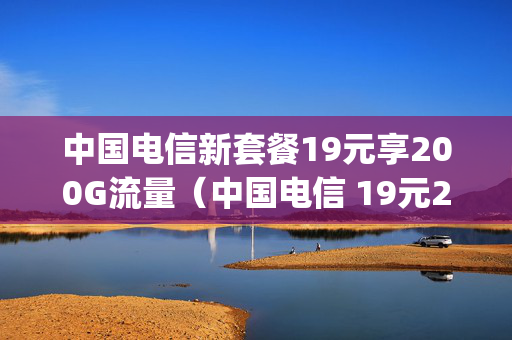 中国电信新套餐19元享200G流量（中国电信 19元200g）