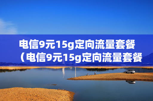 电信9元15g定向流量套餐（电信9元15g定向流量套餐是什么）