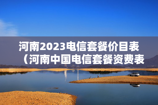 河南2023电信套餐价目表（河南中国电信套餐资费表）