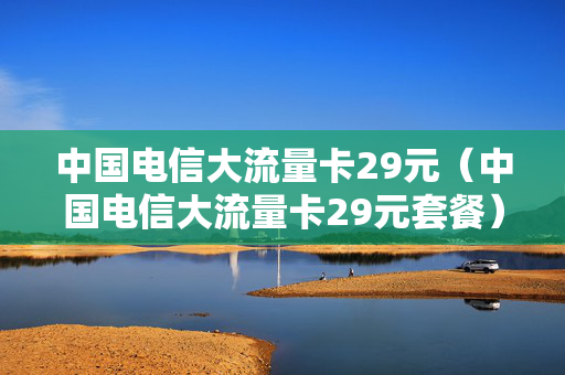 中国电信大流量卡29元（中国电信大流量卡29元套餐）