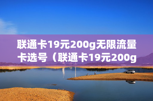 联通卡19元200g无限流量卡选号（联通卡19元200g无限流量卡申请）