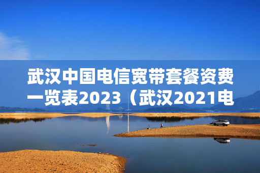 武汉中国电信宽带套餐资费一览表2023（武汉2021电信宽带套餐）