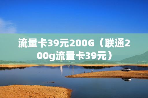 流量卡39元200G（联通200g流量卡39元）