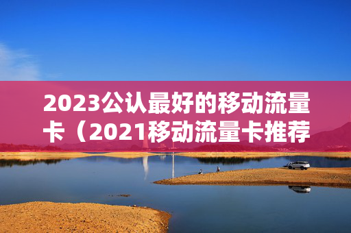 2023公认最好的移动流量卡（2021移动流量卡推荐）