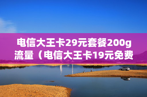 电信大王卡29元套餐200g流量（电信大王卡19元免费无限流量）