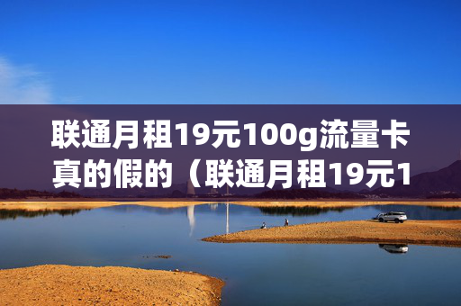 联通月租19元100g流量卡真的假的（联通月租19元100g流量卡真的假的呀）