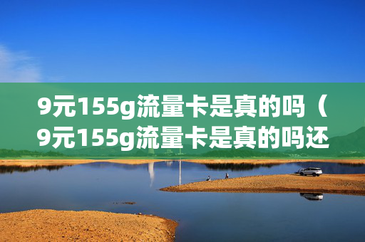 9元155g流量卡是真的吗（9元155g流量卡是真的吗还是假的）