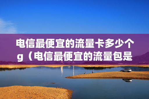 电信最便宜的流量卡多少个g（电信最便宜的流量包是多少）