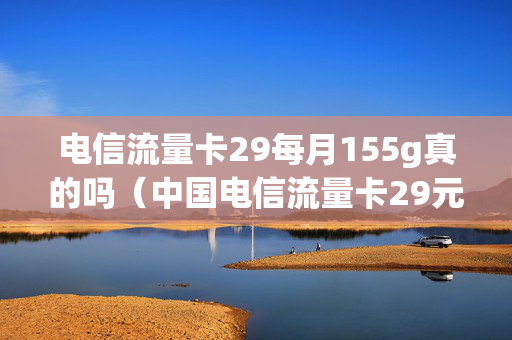 电信流量卡29每月155g真的吗（中国电信流量卡29元100g好不好用）