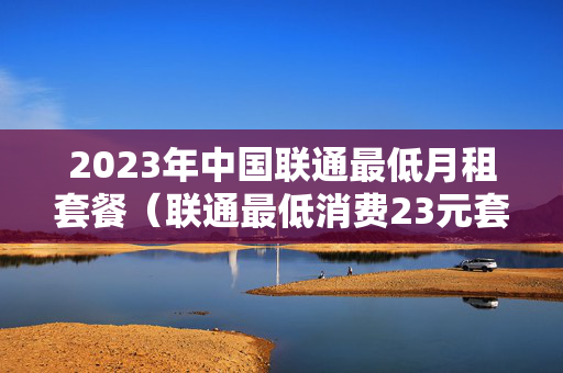 2023年中国联通最低月租套餐（联通最低消费23元套餐）