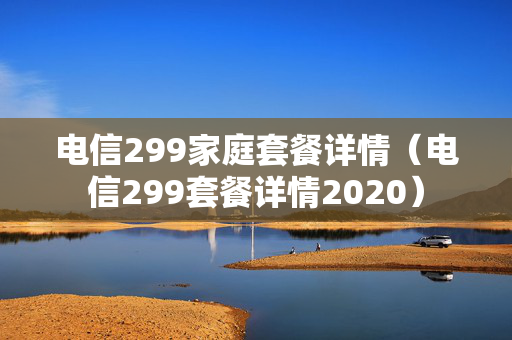 电信299家庭套餐详情（电信299套餐详情2020）