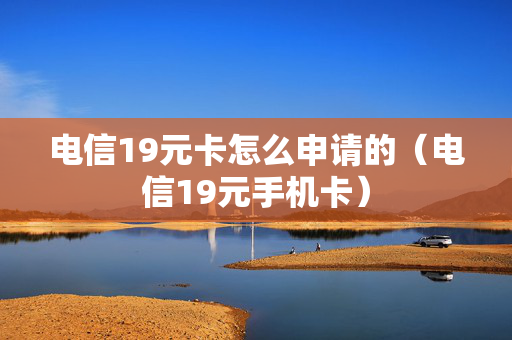 电信19元卡怎么申请的（电信19元手机卡）