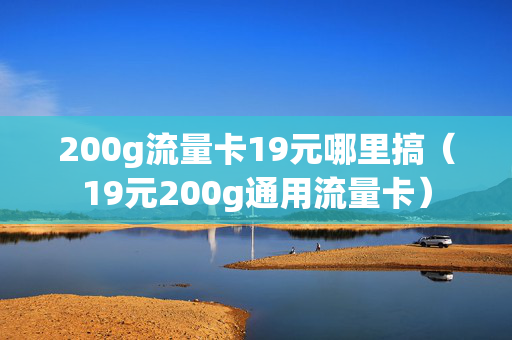 200g流量卡19元哪里搞（19元200g通用流量卡）