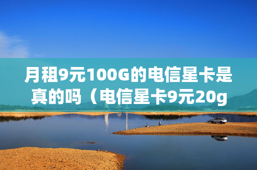 月租9元100G的电信星卡是真的吗（电信星卡9元20g流量包）