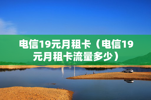 电信19元月租卡（电信19元月租卡流量多少）