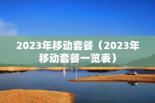 2023年移动套餐（2023年移动套餐一览表）