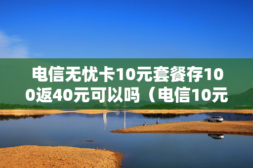 电信无忧卡10元套餐存100返40元可以吗（电信10元无忧卡怎么样）