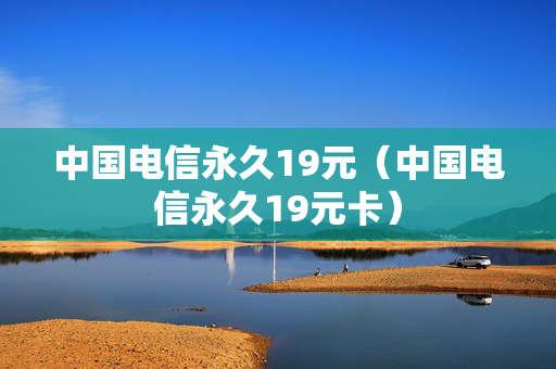 中国电信永久19元（中国电信永久19元卡）