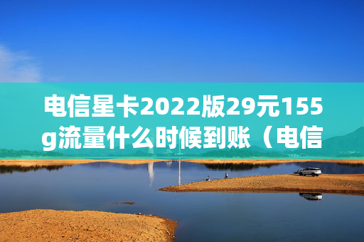 电信星卡2022版29元155g流量什么时候到账（电信星卡流量版29元套餐详细介绍）