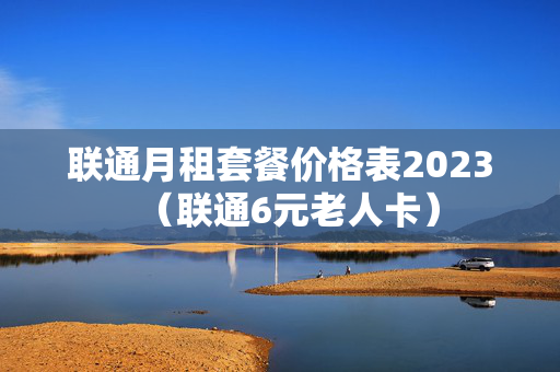 联通月租套餐价格表2023（联通6元老人卡）