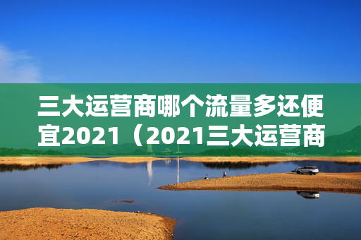 三大运营商哪个流量多还便宜2021（2021三大运营商哪个流量套餐划算）