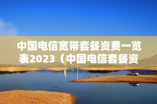 中国电信宽带套餐资费一览表2023（中国电信套餐资费一览表2023）