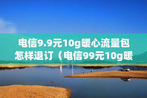 电信9.9元10g暖心流量包怎样退订（电信99元10g暖心流量包会自动续费吗）