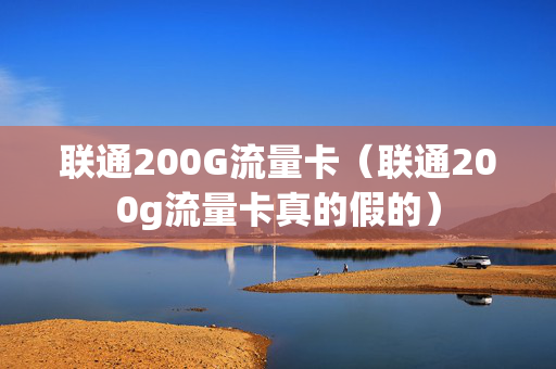 联通200G流量卡（联通200g流量卡真的假的）