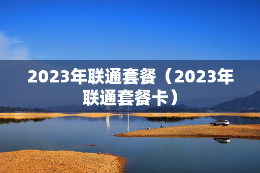 2023年联通套餐（2023年联通套餐卡）