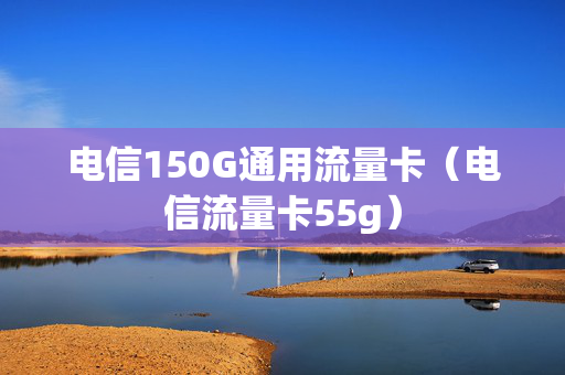 电信150G通用流量卡（电信流量卡55g）