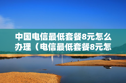 中国电信最低套餐8元怎么办理（电信最低套餐8元怎么办理2021）