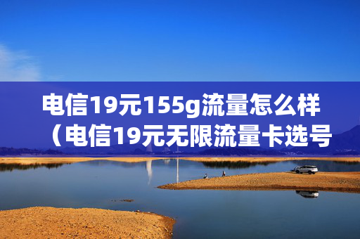 电信19元155g流量怎么样（电信19元无限流量卡选号码）