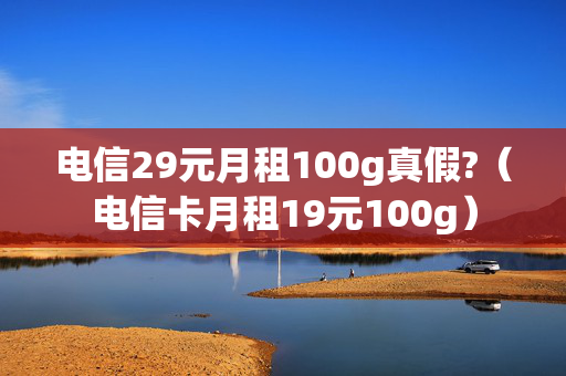 电信29元月租100g真假?（电信卡月租19元100g）