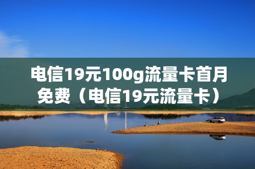 电信19元100g流量卡首月免费（电信19元流量卡）