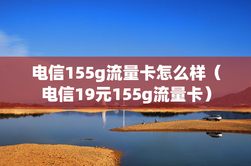 电信155g流量卡怎么样（电信19元155g流量卡）