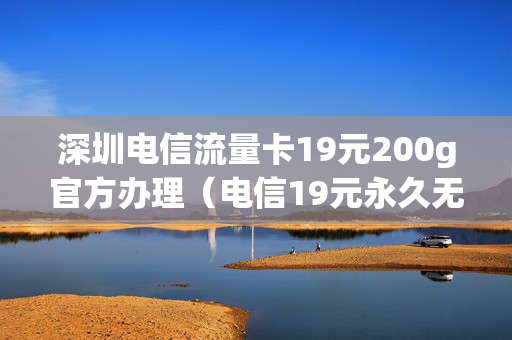 深圳电信流量卡19元200g官方办理（电信19元永久无限流量卡）