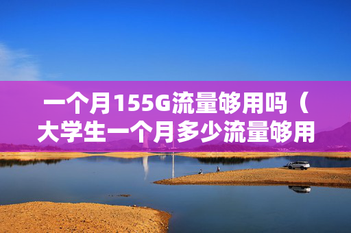 一个月155G流量够用吗（大学生一个月多少流量够用）