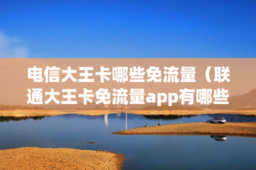 电信大王卡哪些免流量（联通大王卡免流量app有哪些）