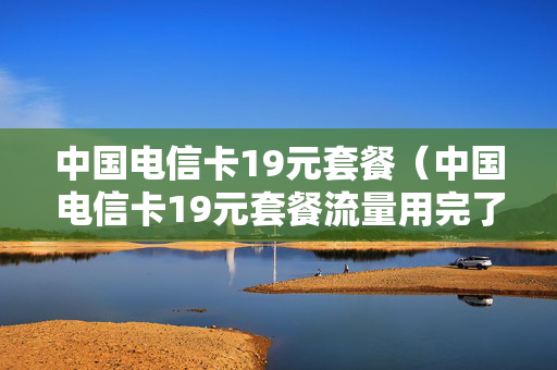 中国电信卡19元套餐（中国电信卡19元套餐流量用完了怎么办）