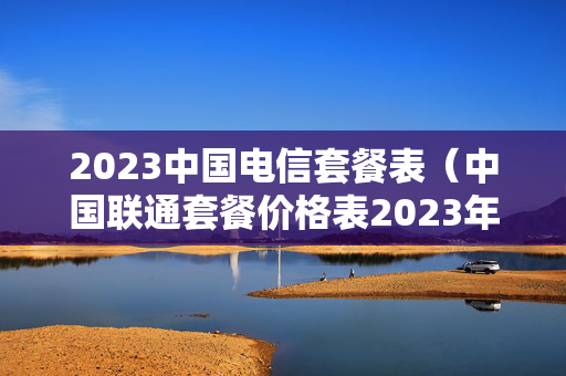 2023中国电信套餐表（中国联通套餐价格表2023年）