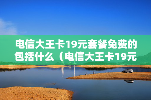 电信大王卡19元套餐免费的包括什么（电信大王卡19元套餐哪些免流）